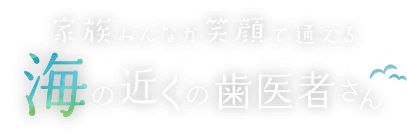 家族みんなが笑顔で通える海の近くの歯医者さん