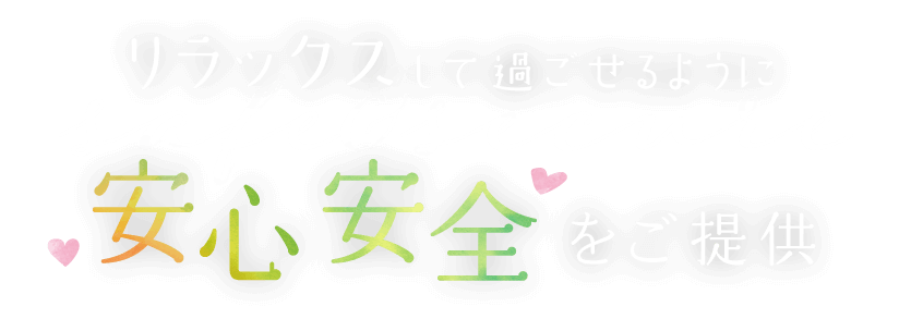 リラックスして過ごせるように安心安全をご提供